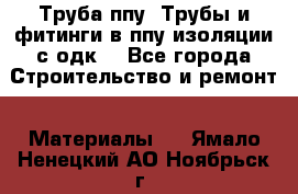 Труба ппу. Трубы и фитинги в ппу изоляции с одк. - Все города Строительство и ремонт » Материалы   . Ямало-Ненецкий АО,Ноябрьск г.